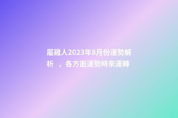 屬雞人2023年8月份運勢解析，各方面運勢時來運轉